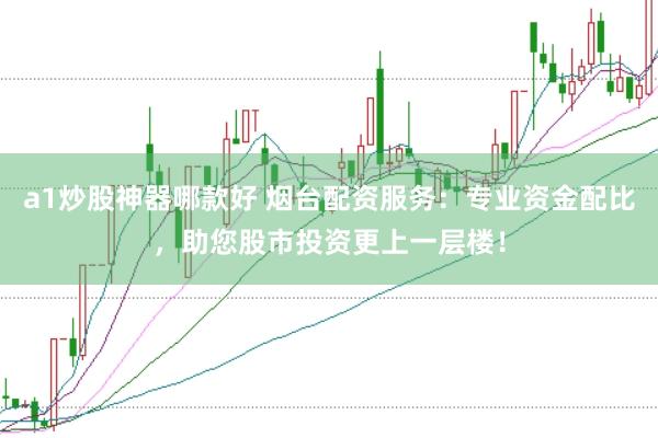 a1炒股神器哪款好 烟台配资服务：专业资金配比，助您股市投资更上一层楼！