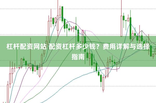 杠杆配资网站 配资杠杆多少钱？费用详解与选择指南
