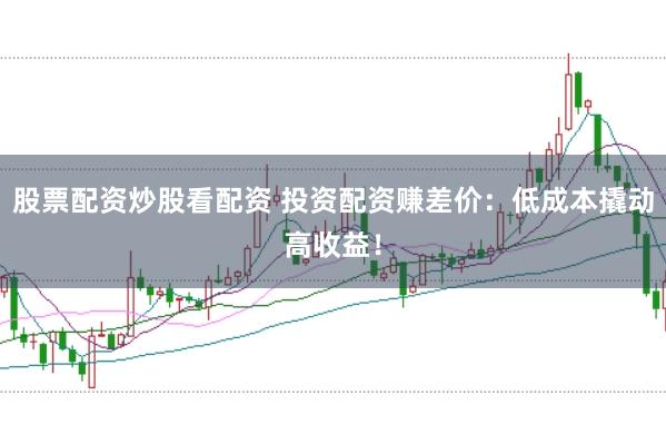 股票配资炒股看配资 投资配资赚差价：低成本撬动高收益！