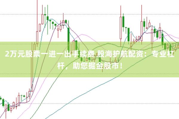 2万元股票一进一出手续费 股海护航配资：专业杠杆，助您掘金股市！