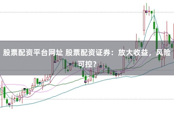 股票配资平台网址 股票配资证券：放大收益，风险可控？