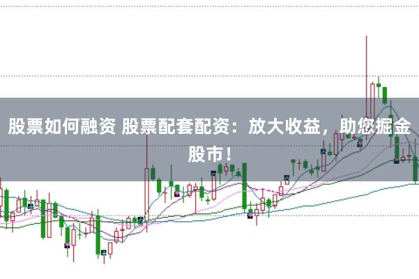 股票如何融资 股票配套配资：放大收益，助您掘金股市！
