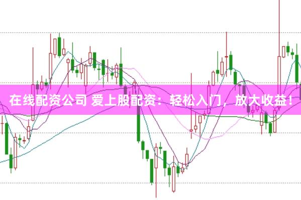 在线配资公司 爱上股配资：轻松入门，放大收益！