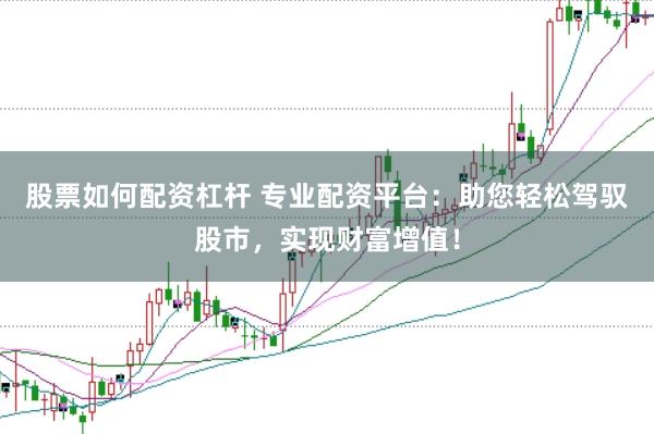 股票如何配资杠杆 专业配资平台：助您轻松驾驭股市，实现财富增值！