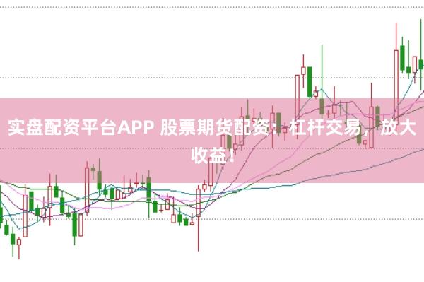 实盘配资平台APP 股票期货配资：杠杆交易，放大收益！