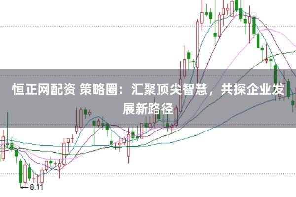 恒正网配资 策略圈：汇聚顶尖智慧，共探企业发展新路径