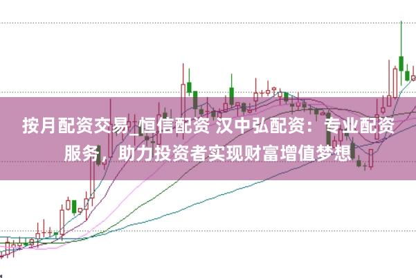 按月配资交易_恒信配资 汉中弘配资：专业配资服务，助力投资者实现财富增值梦想