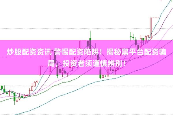 炒股配资资讯 警惕配资陷阱！揭秘黑平台配资骗局，投资者须谨慎辨别！