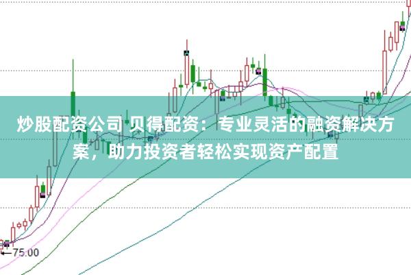 炒股配资公司 贝得配资：专业灵活的融资解决方案，助力投资者轻松实现资产配置