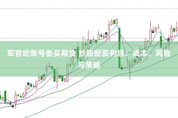 军官给账号委买期货 炒股配资利息：成本、风险与策略