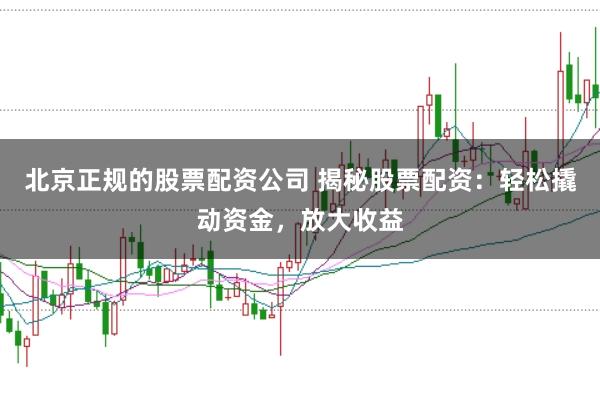 北京正规的股票配资公司 揭秘股票配资：轻松撬动资金，放大收益