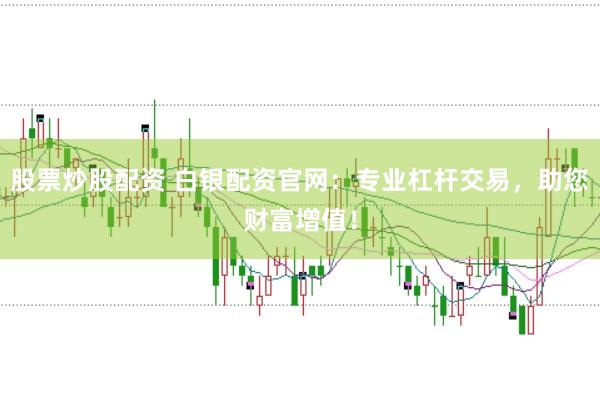 股票炒股配资 白银配资官网：专业杠杆交易，助您财富增值！