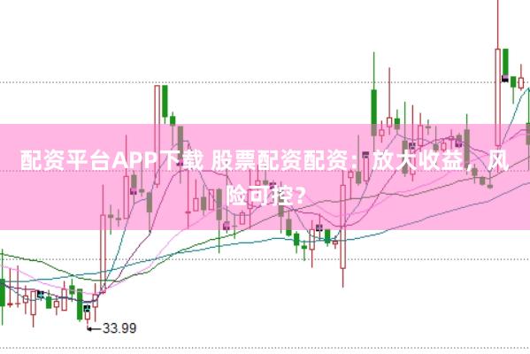 配资平台APP下载 股票配资配资：放大收益，风险可控？