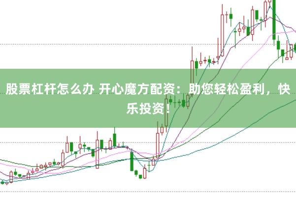 股票杠杆怎么办 开心魔方配资：助您轻松盈利，快乐投资！