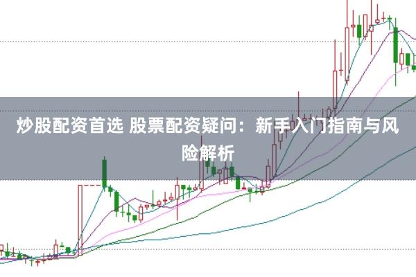 炒股配资首选 股票配资疑问：新手入门指南与风险解析