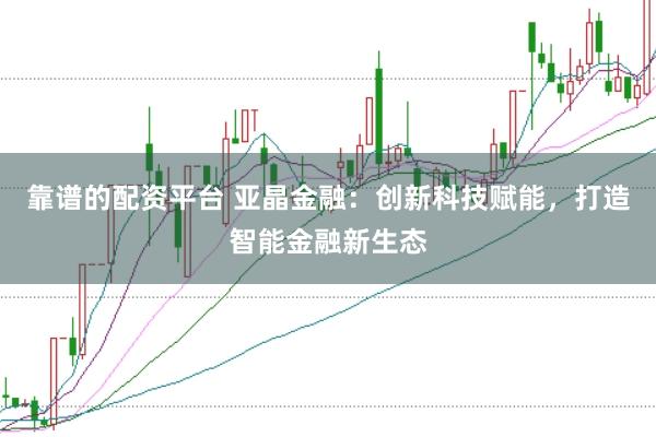 靠谱的配资平台 亚晶金融：创新科技赋能，打造智能金融新生态