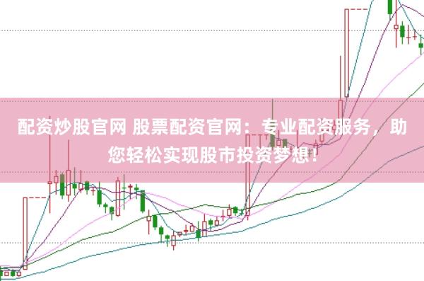 配资炒股官网 股票配资官网：专业配资服务，助您轻松实现股市投资梦想！