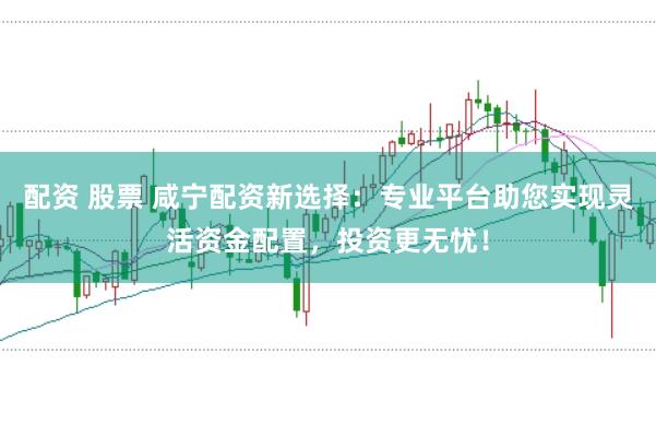 配资 股票 咸宁配资新选择：专业平台助您实现灵活资金配置，投资更无忧！