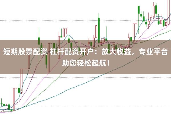 短期股票配资 杠杆配资开户：放大收益，专业平台助您轻松起航！