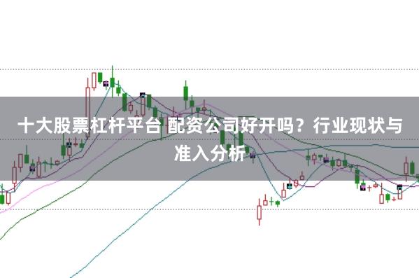 十大股票杠杆平台 配资公司好开吗?行业现状与准入分析