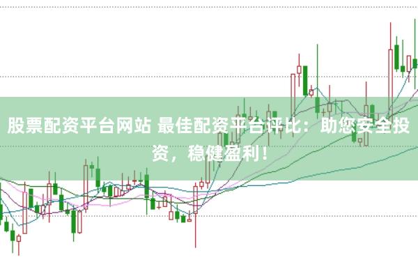股票配资平台网站 最佳配资平台评比:助您安全投资,稳健盈利!