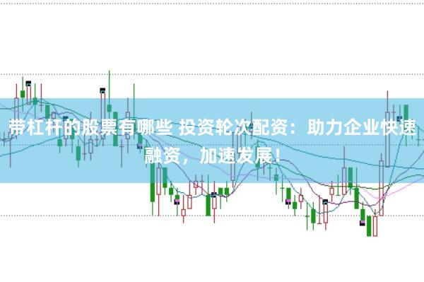 带杠杆的股票有哪些 投资轮次配资:助力企业快速融资,加速发展!