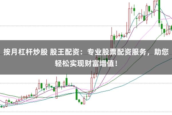 按月杠杆炒股 股王配资：专业股票配资服务，助您轻松实现财富增值！