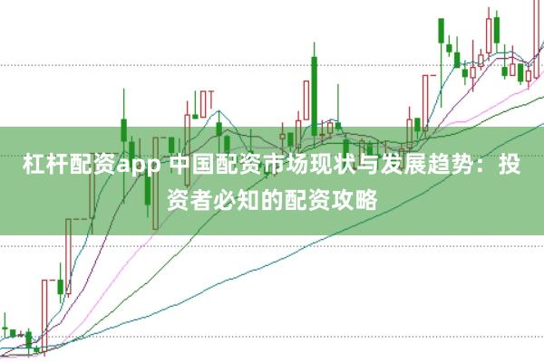 杠杆配资app 中国配资市场现状与发展趋势：投资者必知的配资攻略