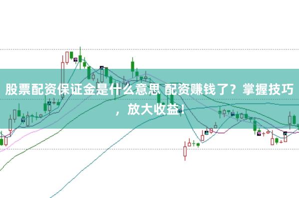 股票配资保证金是什么意思 配资赚钱了?掌握技巧,放大收益!