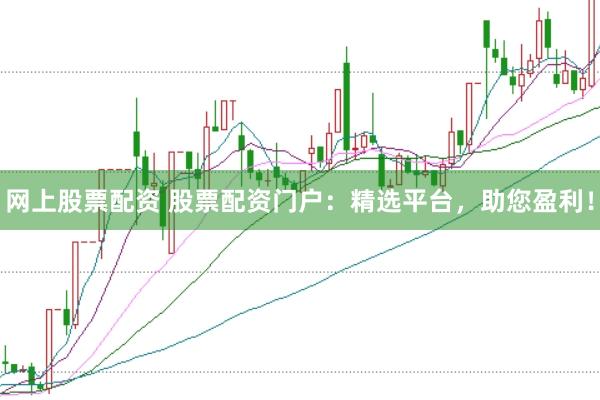 网上股票配资 股票配资门户：精选平台，助您盈利！