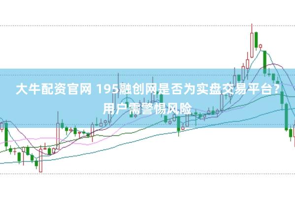 大牛配资官网 195融创网是否为实盘交易平台?用户需警惕风险