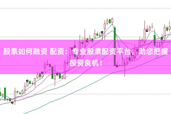 股票如何融资 配资:专业股票配资平台,助您把握投资良机!