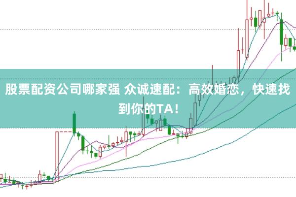 股票配资公司哪家强 众诚速配：高效婚恋，快速找到你的TA！