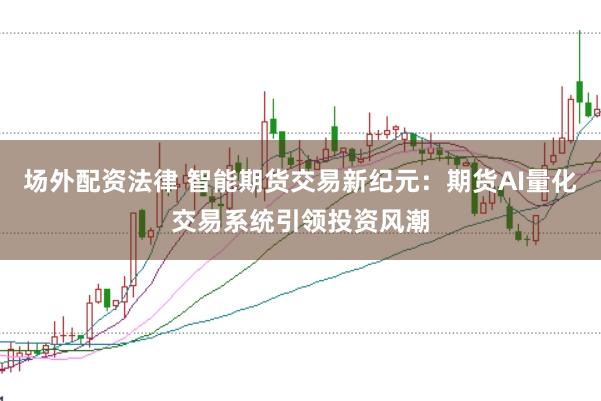 场外配资法律 智能期货交易新纪元：期货AI量化交易系统引领投资风潮