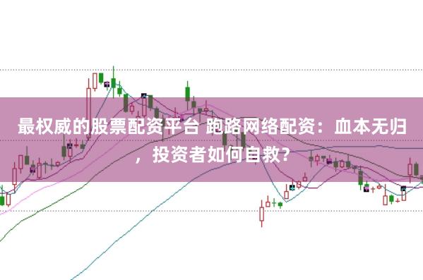 最权威的股票配资平台 跑路网络配资:血本无归,投资者如何自救?