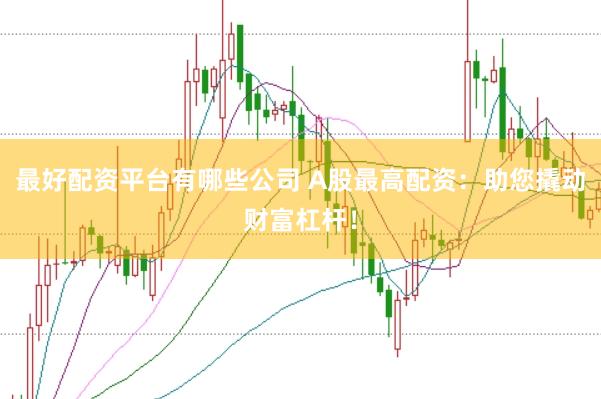 最好配资平台有哪些公司 A股最高配资:助您撬动财富杠杆!