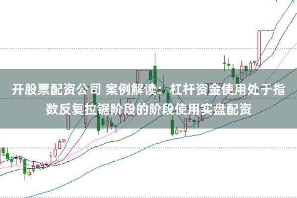 开股票配资公司 案例解读:杠杆资金使用处于指数反复拉锯阶段的阶段使用实盘配资