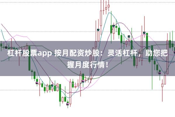 杠杆股票app 按月配资炒股:灵活杠杆,助您把握月度行情!