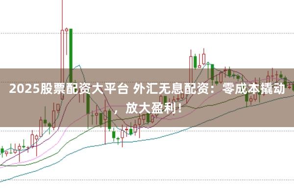 2025股票配资大平台 外汇无息配资:零成本撬动,放大盈利!