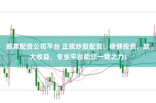 股票配资公司平台 正规炒股配资：稳健投资，放大收益，专业平台助您一臂之力！