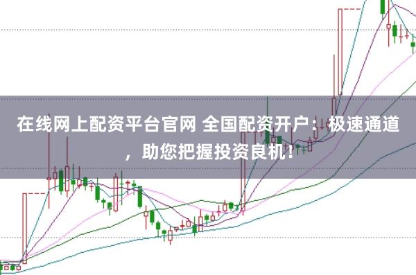 在线网上配资平台官网 全国配资开户：极速通道，助您把握投资良机！