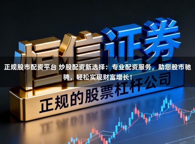 正规股市配资平台 炒股配资新选择：专业配资服务，助您股市驰骋，轻松实现财富增长！
