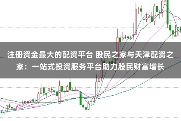 注册资金最大的配资平台 股民之家与天津配资之家：一站式投资服务平台助力股民财富增长