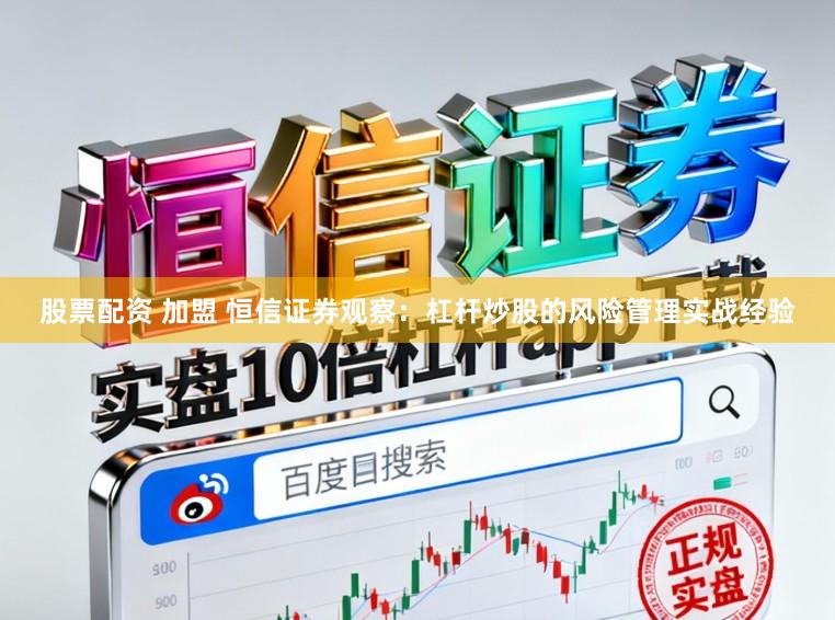 股票配资 加盟 恒信证券观察：杠杆炒股的风险管理实战经验