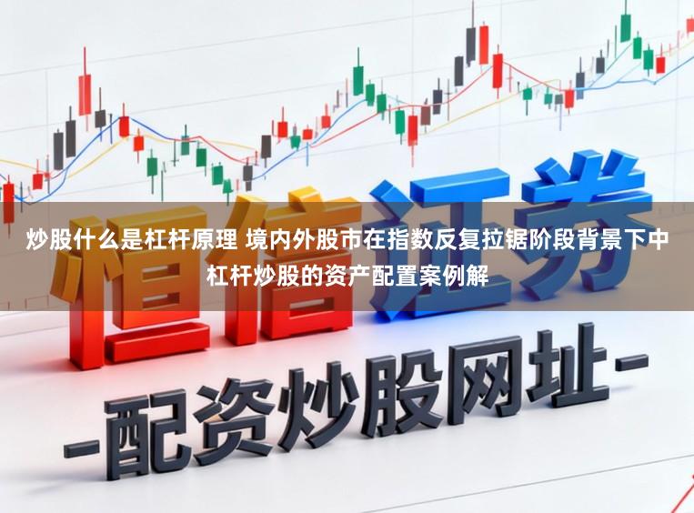 炒股什么是杠杆原理 境内外股市在指数反复拉锯阶段背景下中杠杆炒股的资产配置案例解