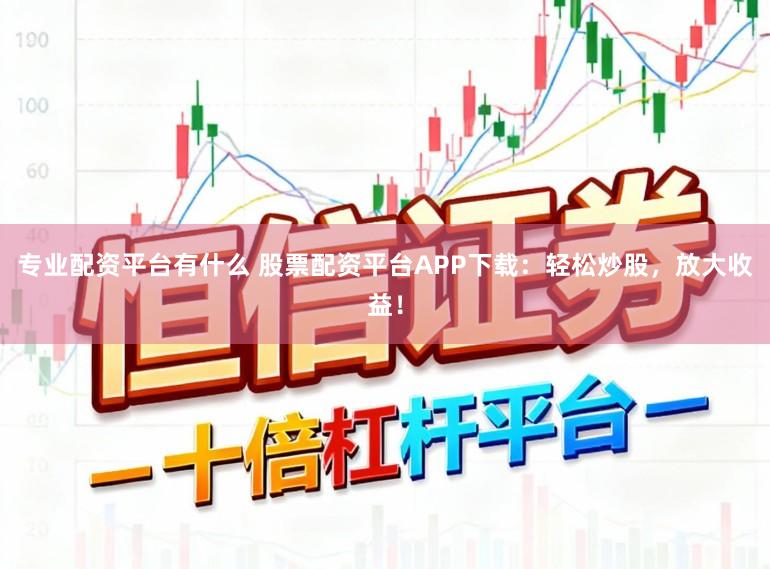 专业配资平台有什么 股票配资平台APP下载：轻松炒股，放大收益！