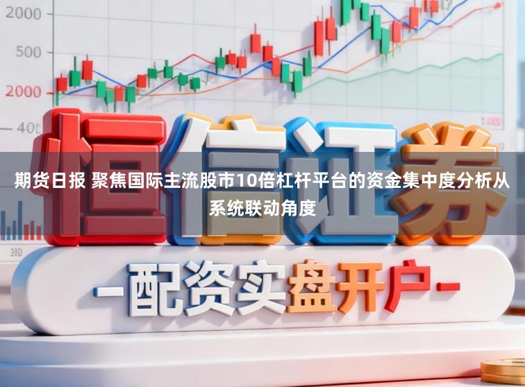 期货日报 聚焦国际主流股市10倍杠杆平台的资金集中度分析从系统联动角度