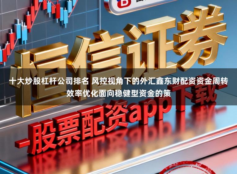 十大炒股杠杆公司排名 风控视角下的外汇鑫东财配资资金周转效率优化面向稳健型资金的策