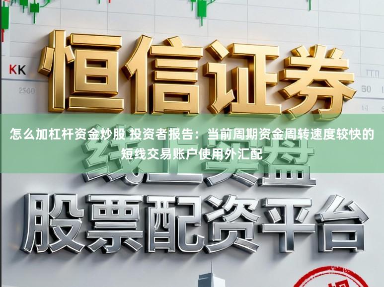 怎么加杠杆资金炒股 投资者报告:当前周期资金周转速度较快的短线交易账户使用外汇配