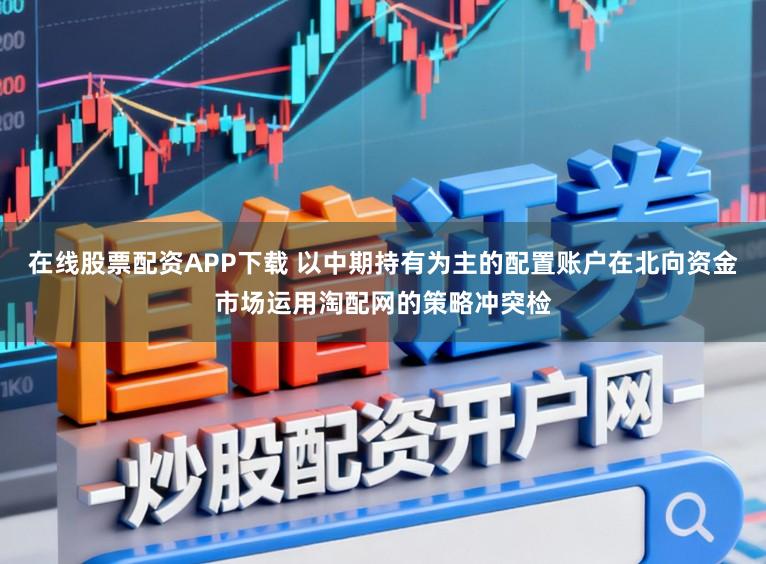 在线股票配资APP下载 以中期持有为主的配置账户在北向资金市场运用淘配网的策略冲突检
